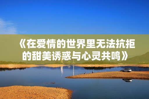 《在愛情的世界里無法抗拒的甜美誘惑與心靈共鳴》