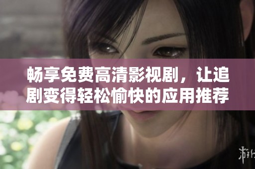 暢享免費(fèi)高清影視劇，讓追劇變得輕松愉快的應(yīng)用推薦