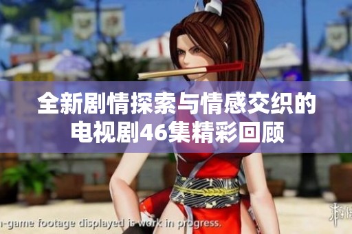 全新劇情探索與情感交織的電視劇46集精彩回顧
