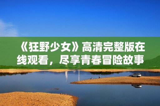 《狂野少女》高清完整版在線(xiàn)觀看，盡享青春冒險(xiǎn)故事