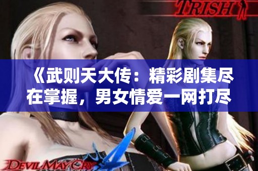 《武則天大傳：精彩劇集盡在掌握，男女情愛一網(wǎng)打盡》