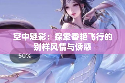 空中魅影：探索香艷飛行的別樣風(fēng)情與誘惑