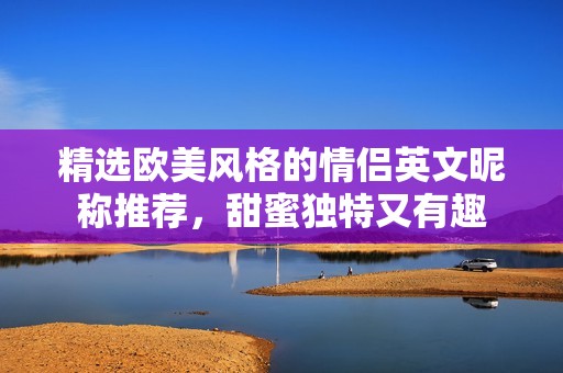 精選歐美風(fēng)格的情侶英文昵稱推薦，甜蜜獨(dú)特又有趣