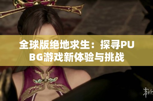 全球版絕地求生：探尋PUBG游戲新體驗(yàn)與挑戰(zhàn)