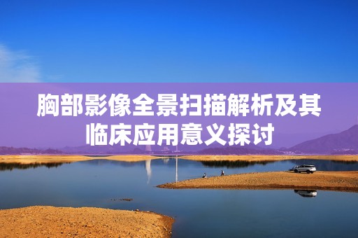 胸部影像全景掃描解析及其臨床應(yīng)用意義探討 胸部影像全景掃描解析及其臨床應(yīng)用意義探討