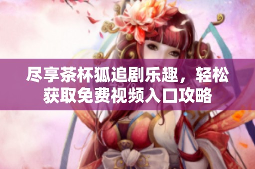 盡享茶杯狐追劇樂(lè)趣，輕松獲取免費(fèi)視頻入口攻略