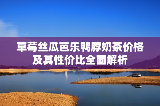 草莓絲瓜芭樂(lè)鴨脖奶茶價(jià)格及其性價(jià)比全面解析