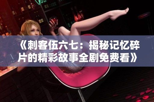 《刺客伍六七：揭秘記憶碎片的精彩故事全劇免費(fèi)看》