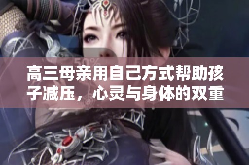 高三母親用自己方式幫助孩子減壓，心靈與身體的雙重支持