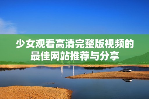 少女觀看高清完整版視頻的最佳網(wǎng)站推薦與分享