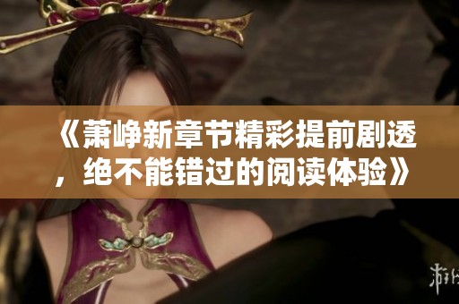 《蕭崢新章節(jié)精彩提前劇透，絕不能錯過的閱讀體驗》