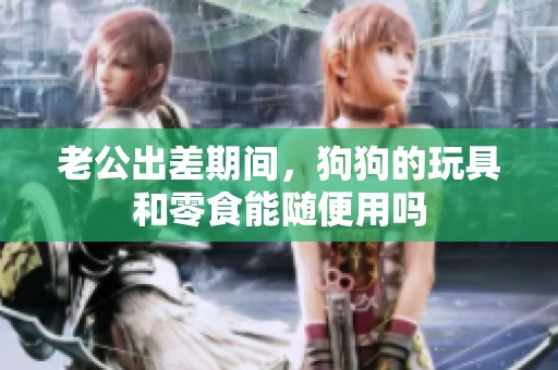老公出差期間，狗狗的玩具和零食能隨便用嗎