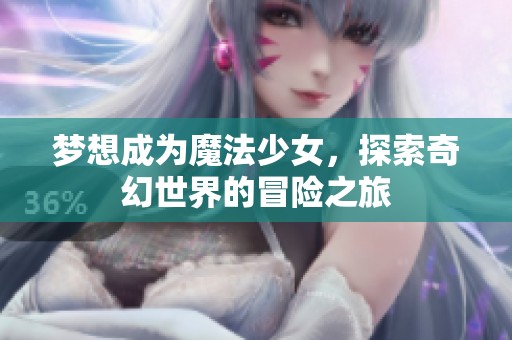 夢(mèng)想成為魔法少女,探索奇幻世界的冒險(xiǎn)之旅 夢(mèng)想成為魔法少女,探索奇幻世界的冒險(xiǎn)之旅