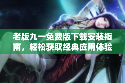 老版九一免費版下載安裝指南，輕松獲取經(jīng)典應用體驗