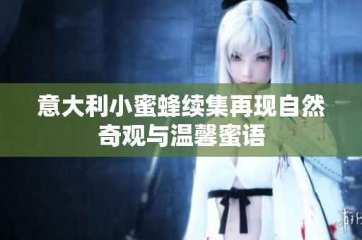 意大利小蜜蜂續(xù)集再現(xiàn)自然奇觀與溫馨蜜語