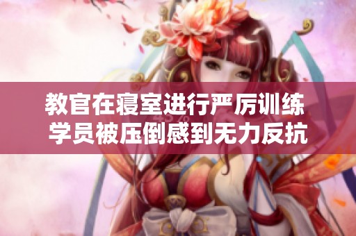 教官在寢室進(jìn)行嚴(yán)厲訓(xùn)練 學(xué)員被壓倒感到無力反抗
