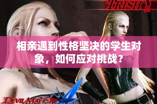 相親遇到性格堅決的學生對象，如何應對挑戰(zhàn)？