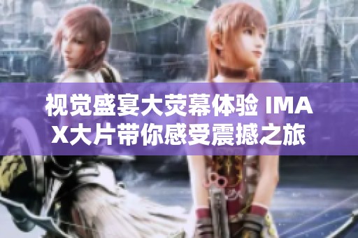 視覺盛宴大熒幕體驗 IMAX大片帶你感受震撼之旅