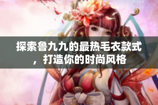 探索魯九九的最熱毛衣款式，打造你的時(shí)尚風(fēng)格