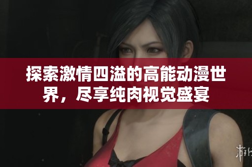 探索激情四溢的高能動漫世界，盡享純肉視覺盛宴