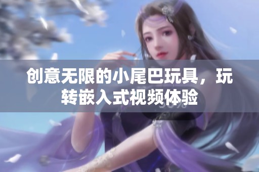 創(chuàng)意無限的小尾巴玩具，玩轉(zhuǎn)嵌入式視頻體驗