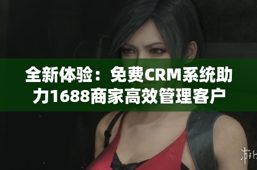 全新體驗：免費CRM系統(tǒng)助力1688商家高效管理客戶關(guān)系