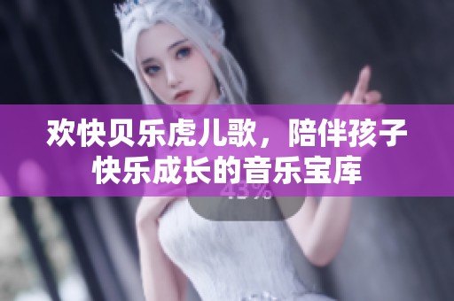 歡快貝樂(lè)虎兒歌，陪伴孩子快樂(lè)成長(zhǎng)的音樂(lè)寶庫(kù)
