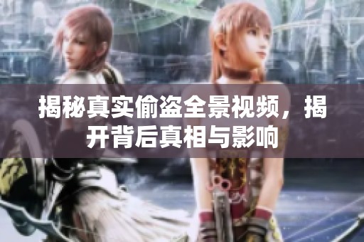 揭秘真實(shí)偷盜全景視頻，揭開(kāi)背后真相與影響