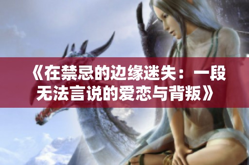 《在禁忌的邊緣迷失：一段無(wú)法言說(shuō)的愛(ài)戀與背叛》