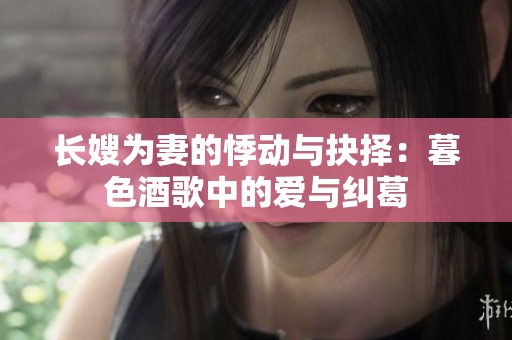 長(zhǎng)嫂為妻的悸動(dòng)與抉擇：暮色酒歌中的愛與糾葛