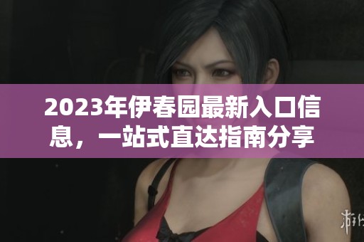 2023年伊春園最新入口信息，一站式直達(dá)指南分享