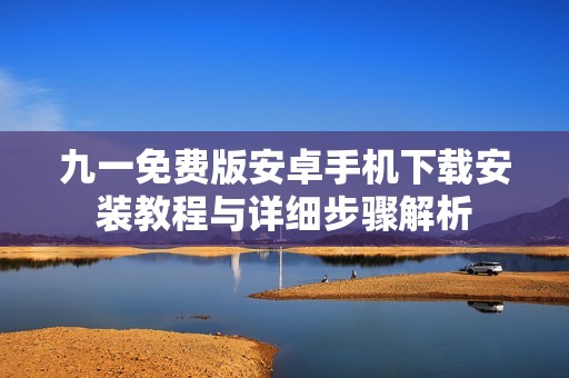 九一免費版安卓手機下載安裝教程與詳細(xì)步驟解析