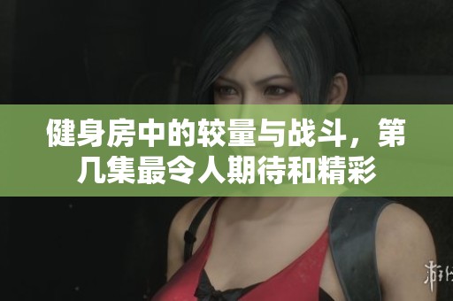 健身房中的較量與戰(zhàn)斗，第幾集最令人期待和精彩