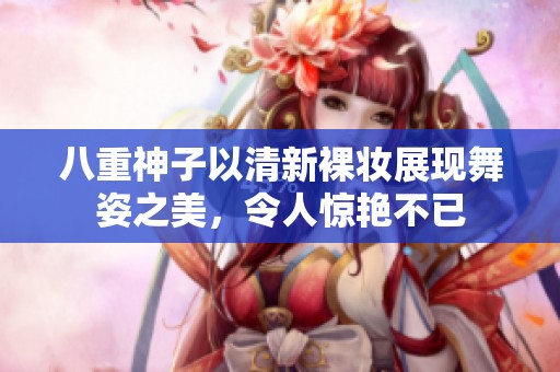 八重神子以清新裸妝展現(xiàn)舞姿之美，令人驚艷不已