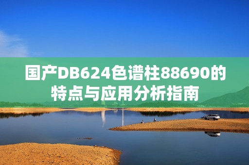 國產(chǎn)DB624色譜柱88690的特點(diǎn)與應(yīng)用分析指南