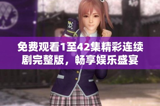 免費(fèi)觀看1至42集精彩連續(xù)劇完整版，暢享娛樂盛宴
