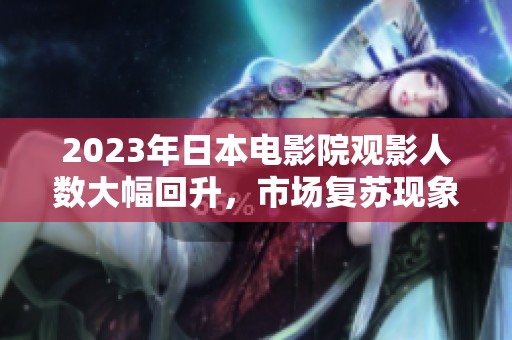 2023年日本電影院觀影人數(shù)大幅回升，市場復(fù)蘇現(xiàn)象顯著