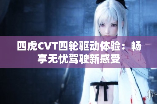 四虎CVT四輪驅(qū)動(dòng)體驗(yàn)：暢享無(wú)憂駕駛新感受