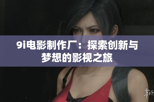 9i電影制作廠：探索創(chuàng)新與夢想的影視之旅