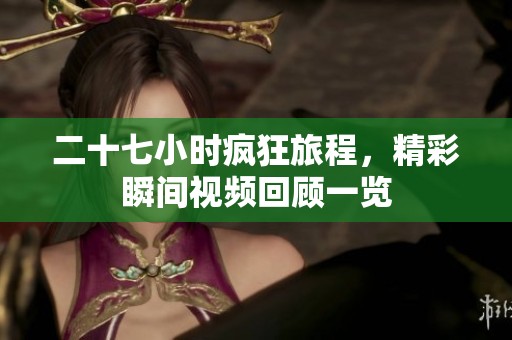 二十七小時(shí)瘋狂旅程，精彩瞬間視頻回顧一覽