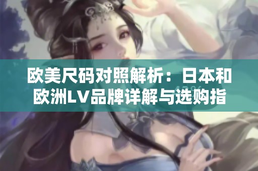 歐美尺碼對(duì)照解析：日本和歐洲LV品牌詳解與選購指南