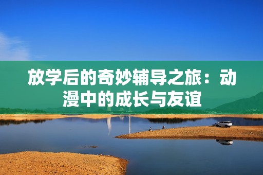 放學后的奇妙輔導之旅：動漫中的成長與友誼