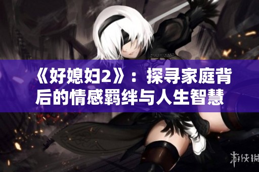 《好媳婦2》：探尋家庭背后的情感羈絆與人生智慧