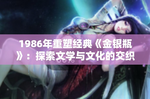 1986年重塑經(jīng)典《金銀瓶》：探索文學(xué)與文化的交織之美