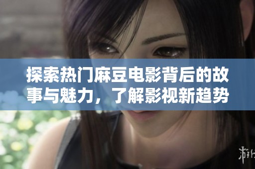 探索熱門麻豆電影背后的故事與魅力，了解影視新趨勢