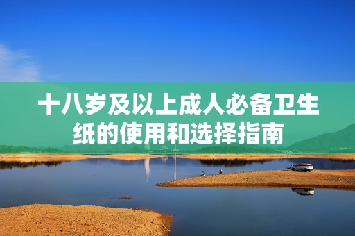 十八歲及以上成人必備衛(wèi)生紙的使用和選擇指南