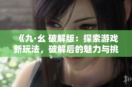 《九·幺 破解版：探索游戲新玩法，破解后的魅力與挑戰(zhàn)》