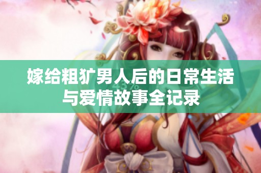 嫁給粗獷男人后的日常生活與愛情故事全記錄