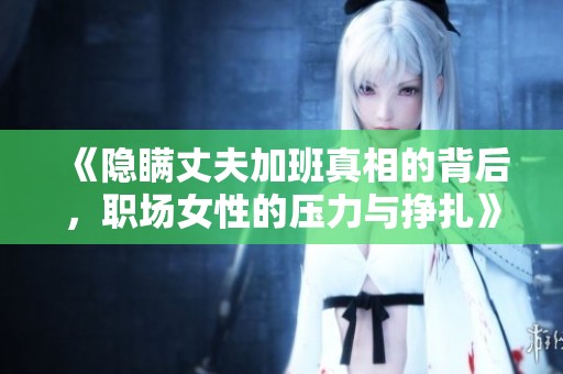 《隱瞞丈夫加班真相的背后，職場(chǎng)女性的壓力與掙扎》