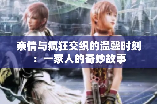 親情與瘋狂交織的溫馨時(shí)刻：一家人的奇妙故事